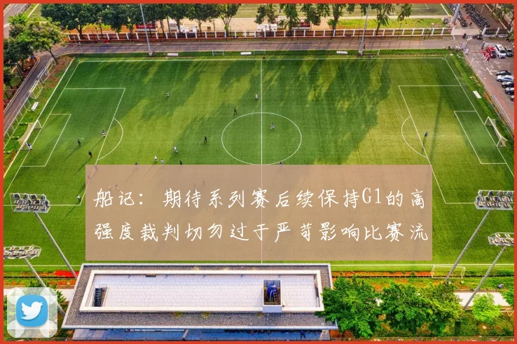 船记：期待系列赛后续保持G1的高强度裁判切勿过于严苛影响比赛流畅性