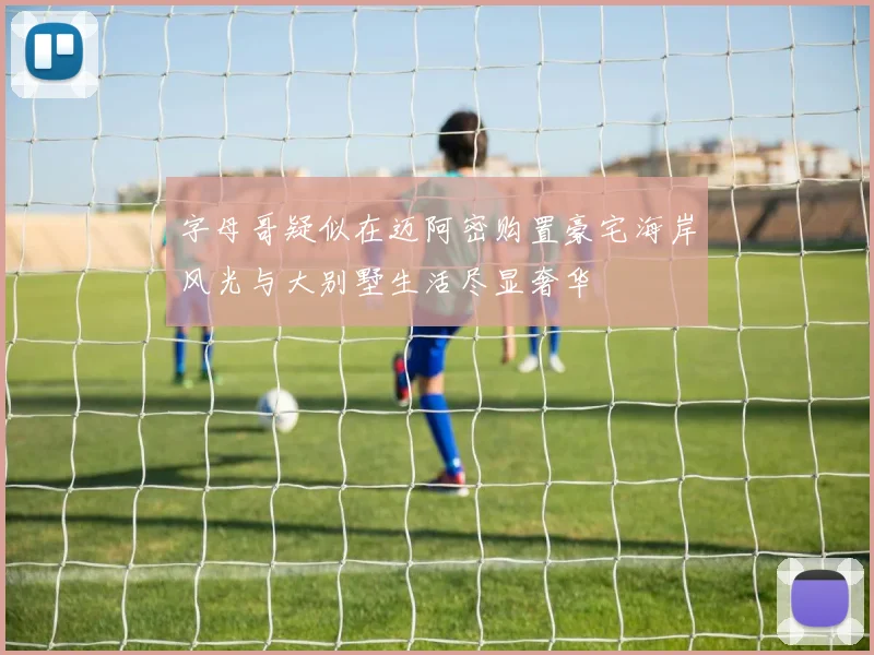 字母哥疑似在迈阿密购置豪宅海岸风光与大别墅生活尽显奢华