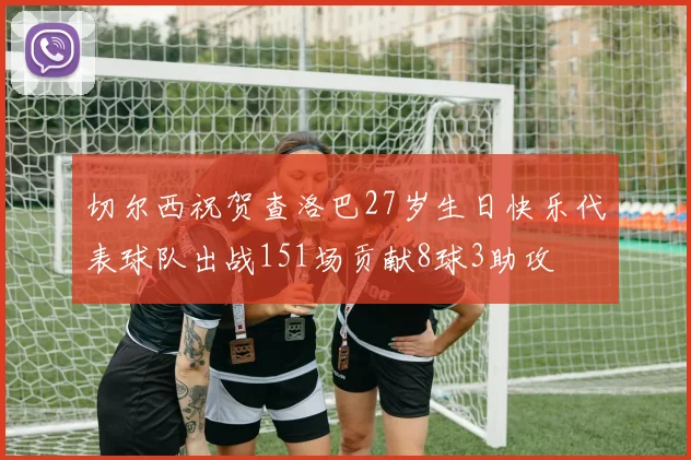 切尔西祝贺查洛巴27岁生日快乐代表球队出战151场贡献8球3助攻