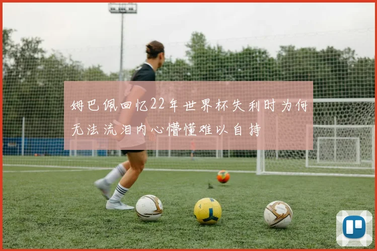 姆巴佩回忆22年世界杯失利时为何无法流泪内心懵懂难以自持