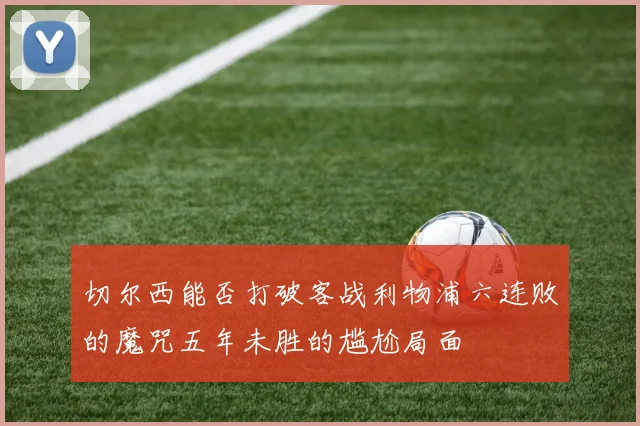 切尔西能否打破客战利物浦六连败的魔咒五年未胜的尴尬局面
