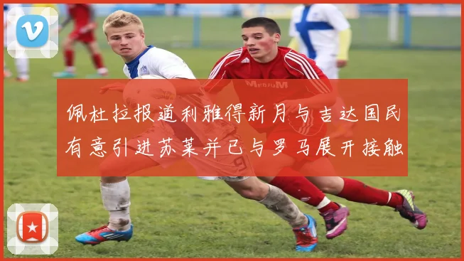 佩杜拉报道利雅得新月与吉达国民有意引进苏莱并已与罗马展开接触