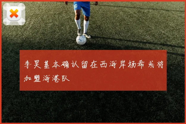 李昊基本确认留在西海岸杨希或将加盟海港队