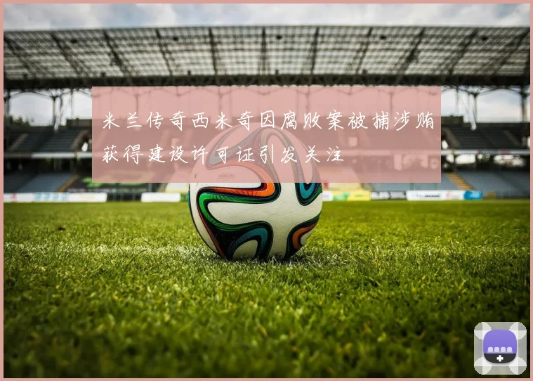 米兰传奇西米奇因腐败案被捕涉贿获得建设许可证引发关注