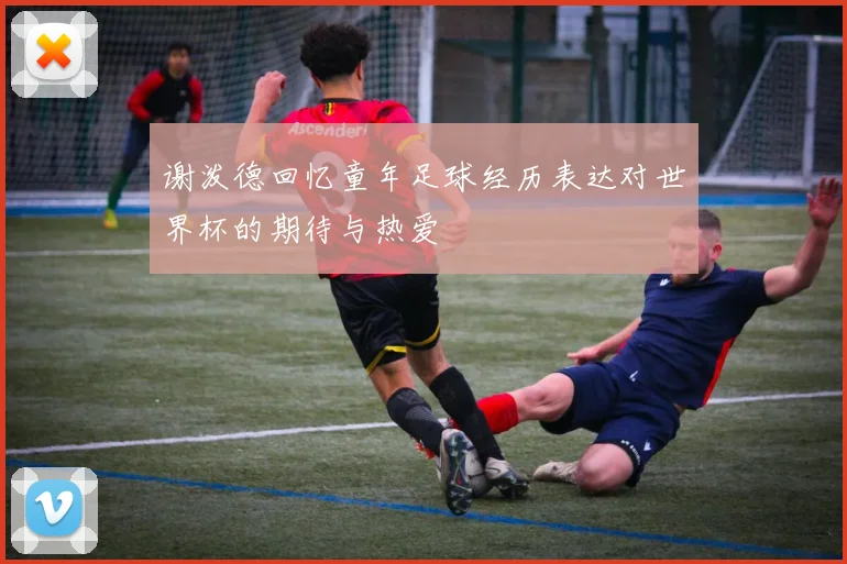 谢泼德回忆童年足球经历表达对世界杯的期待与热爱