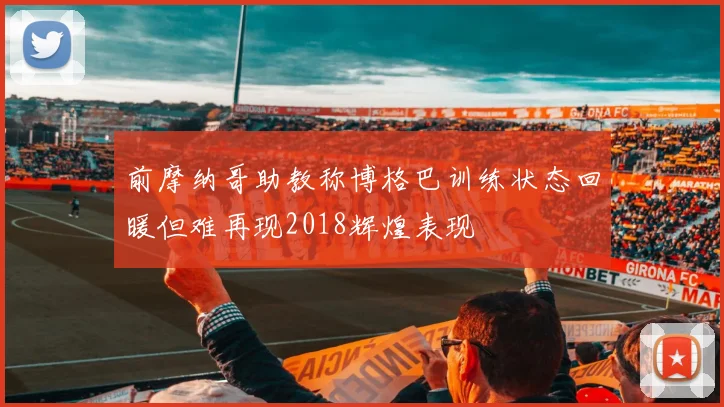 前摩纳哥助教称博格巴训练状态回暖但难再现2018辉煌表现