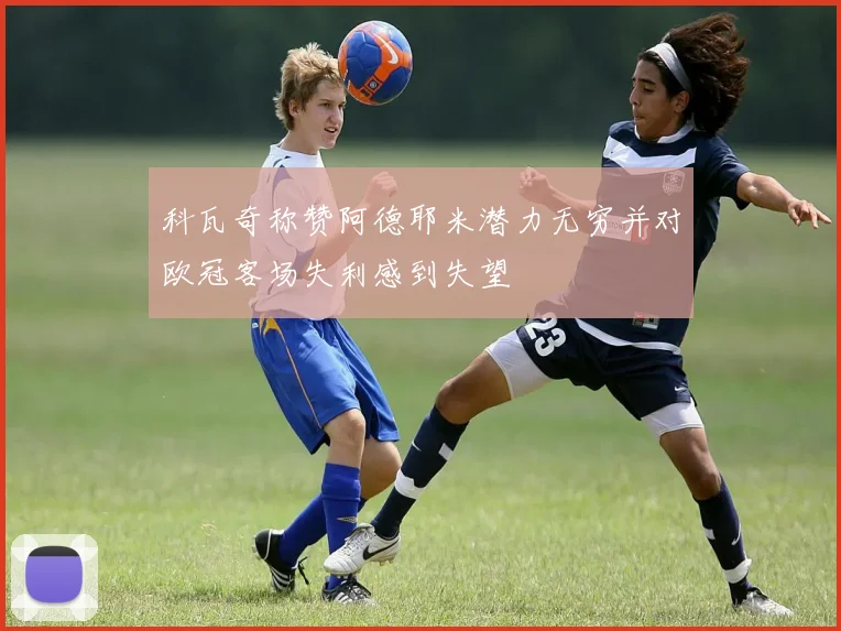 科瓦奇称赞阿德耶米潜力无穷并对欧冠客场失利感到失望