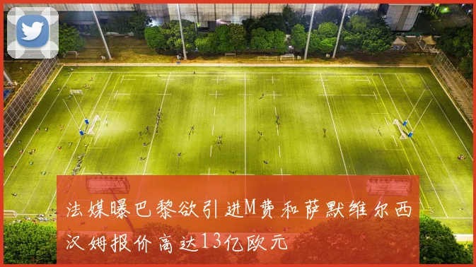 法媒曝巴黎欲引进M费和萨默维尔西汉姆报价高达13亿欧元