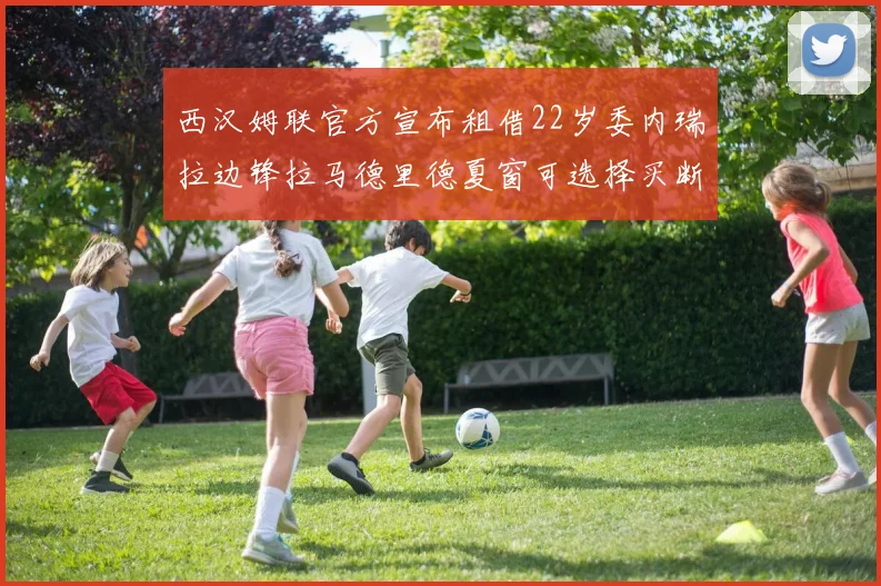 西汉姆联官方宣布租借22岁委内瑞拉边锋拉马德里德夏窗可选择买断