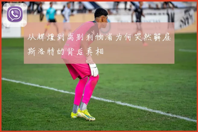 从辉煌到离别利物浦为何突然解雇斯洛特的背后真相