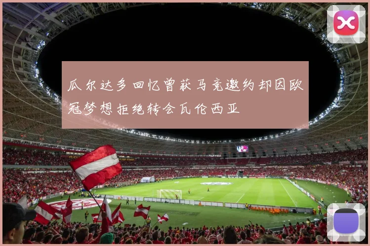 瓜尔达多回忆曾获马竞邀约却因欧冠梦想拒绝转会瓦伦西亚