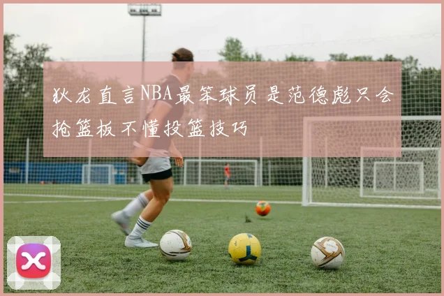 狄龙直言NBA最笨球员是范德彪只会抢篮板不懂投篮技巧