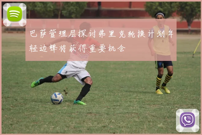 巴萨管理层探讨弗里克轮换计划年轻边锋将获得重要机会