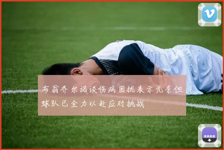 布翁乔尔诺谈伤病困扰表示无奈但球队已全力以赴应对挑战