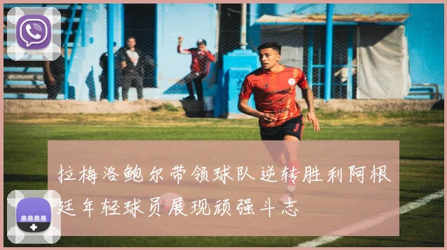 拉梅洛鲍尔带领球队逆转胜利阿根廷年轻球员展现顽强斗志