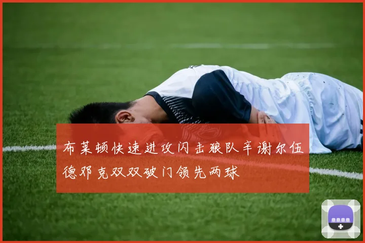 布莱顿快速进攻闪击狼队辛谢尔伍德邓克双双破门领先两球