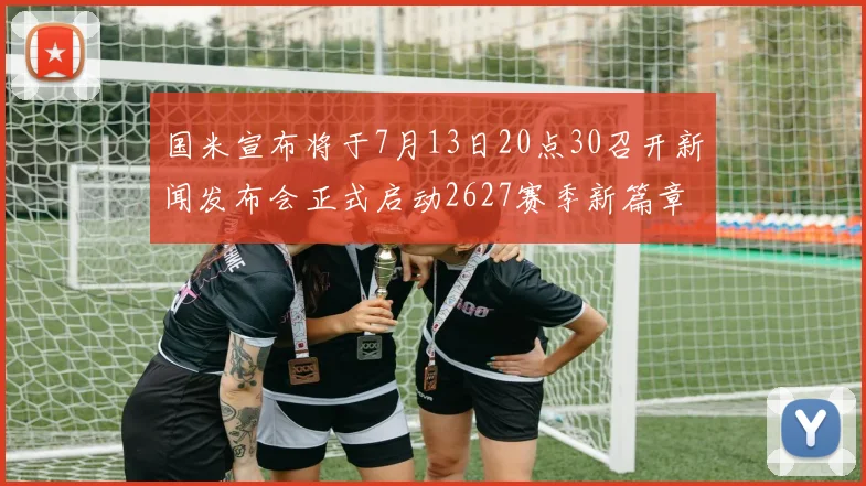 国米宣布将于7月13日20点30召开新闻发布会正式启动2627赛季新篇章