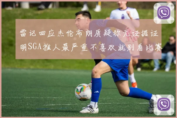雷记回应杰伦布朗质疑称无证据证明SGA推人最严重不喜欢就别看比赛