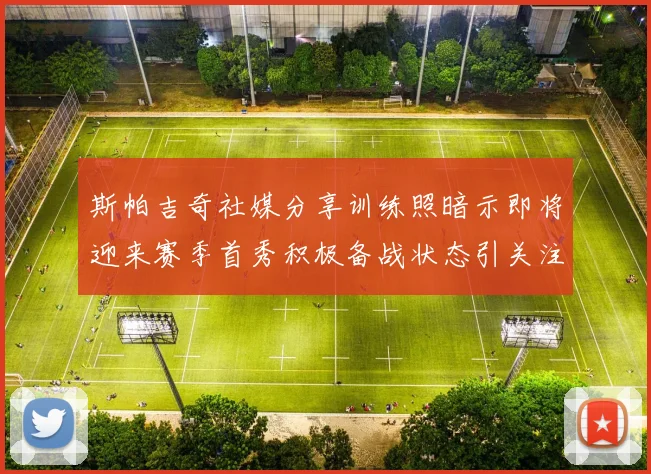 斯帕吉奇社媒分享训练照暗示即将迎来赛季首秀积极备战状态引关注