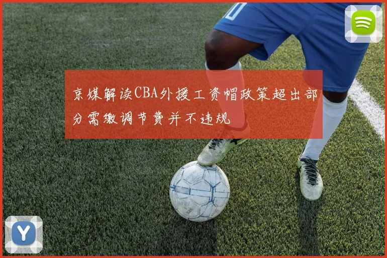 京媒解读CBA外援工资帽政策超出部分需缴调节费并不违规