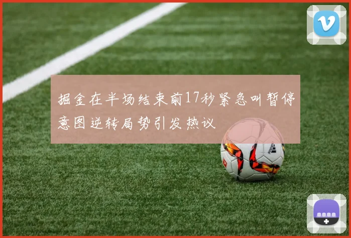 掘金在半场结束前17秒紧急叫暂停意图逆转局势引发热议