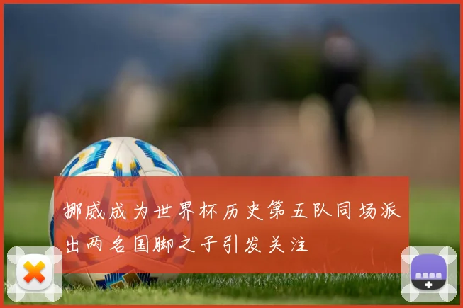 挪威成为世界杯历史第五队同场派出两名国脚之子引发关注