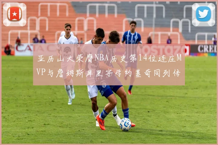 亚历山大荣膺NBA历史第14位连庄MVP与詹姆斯库里字母约基奇同列传奇行列