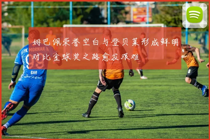 姆巴佩荣誉空白与登贝莱形成鲜明对比金球奖之路愈发艰难