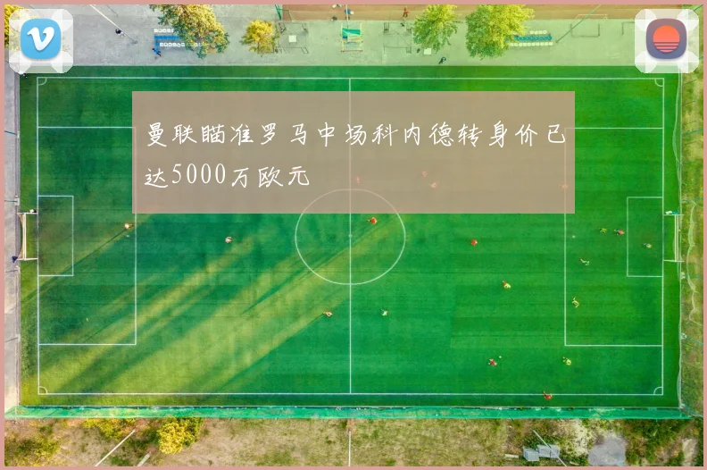 曼联瞄准罗马中场科内德转身价已达5000万欧元