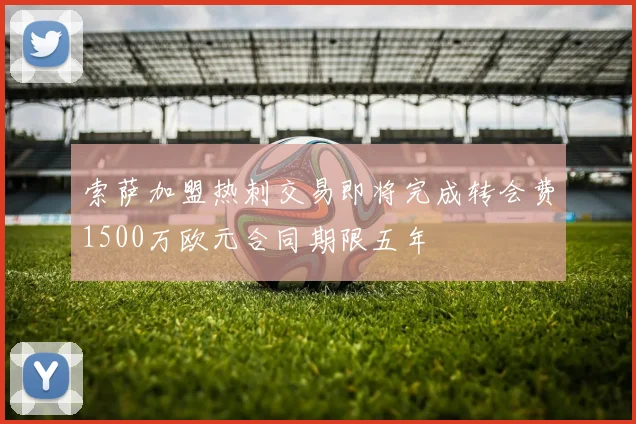 索萨加盟热刺交易即将完成转会费1500万欧元合同期限五年