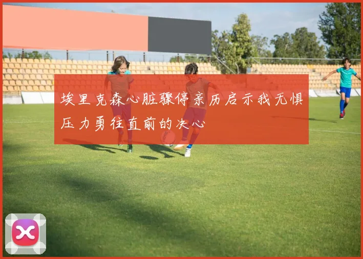 埃里克森心脏骤停亲历启示我无惧压力勇往直前的决心