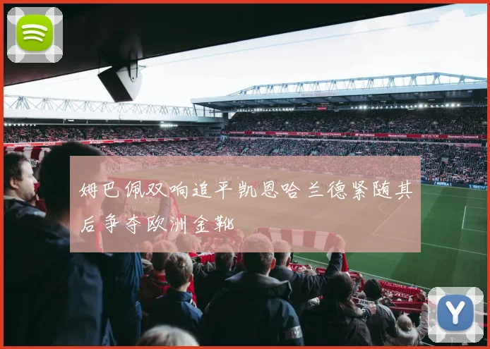 姆巴佩双响追平凯恩哈兰德紧随其后争夺欧洲金靴