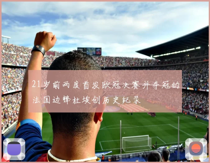 21岁前两度首发欧冠决赛并夺冠的法国边锋杜埃创历史纪录