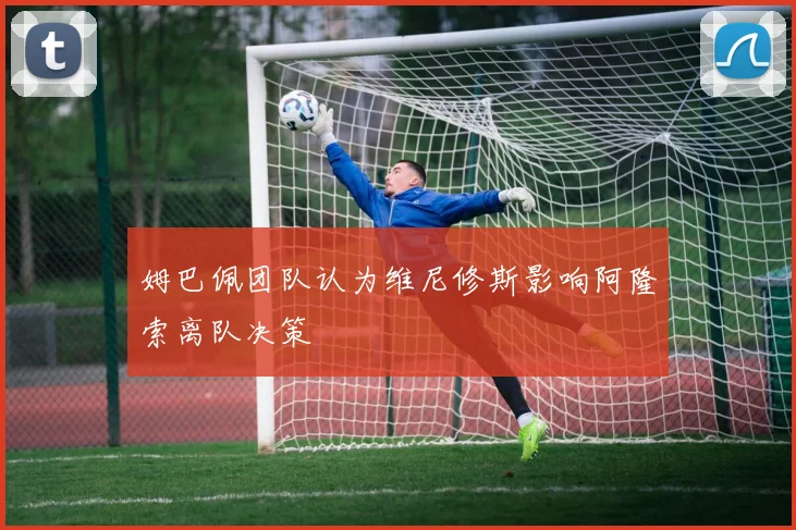 姆巴佩团队认为维尼修斯影响阿隆索离队决策