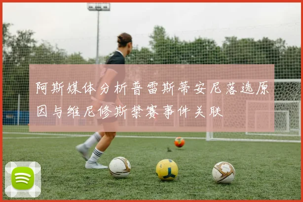 阿斯媒体分析普雷斯蒂安尼落选原因与维尼修斯禁赛事件关联