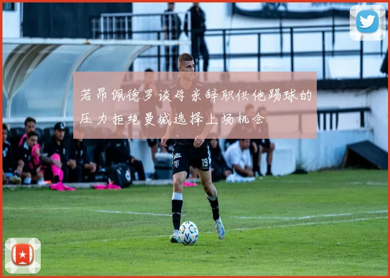 若昂佩德罗谈母亲辞职供他踢球的压力拒绝曼城选择上场机会