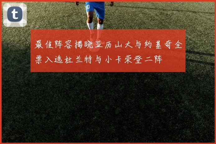 最佳阵容揭晓亚历山大与约基奇全票入选杜兰特与小卡荣登二阵