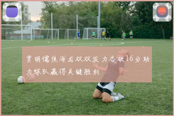 贾明儒焦海龙双双发力各砍16分助力球队赢得关键胜利