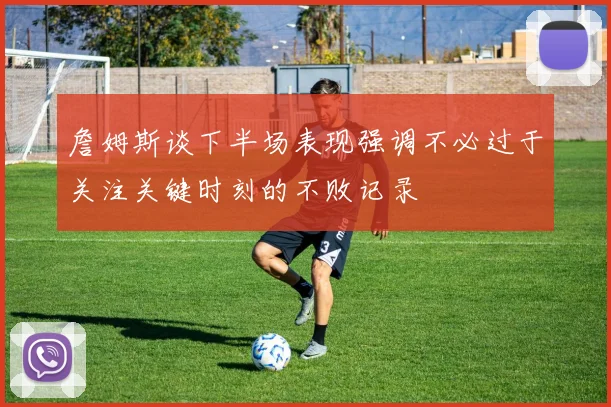 詹姆斯谈下半场表现强调不必过于关注关键时刻的不败记录