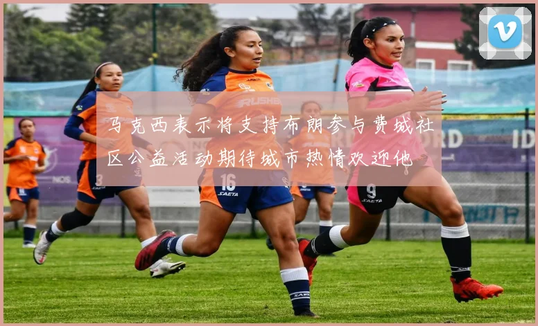 马克西表示将支持布朗参与费城社区公益活动期待城市热情欢迎他