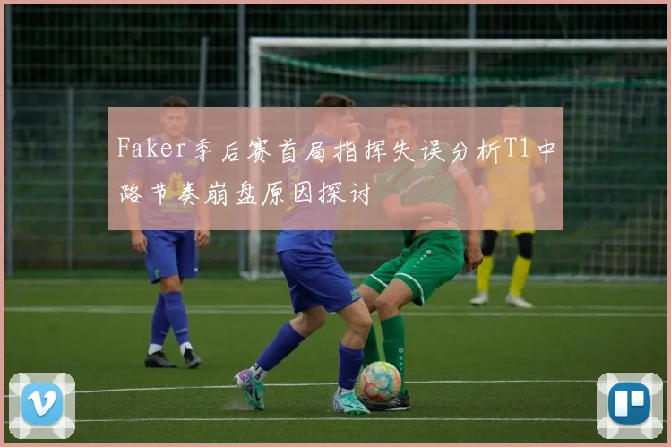 Faker季后赛首局指挥失误分析T1中路节奏崩盘原因探讨