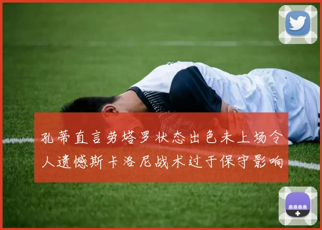 孔蒂直言劳塔罗状态出色未上场令人遗憾斯卡洛尼战术过于保守影响计划