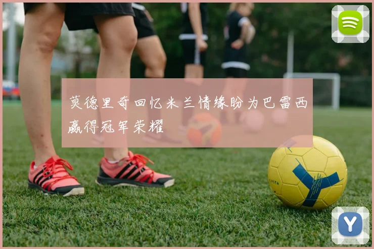 莫德里奇回忆米兰情缘盼为巴雷西赢得冠军荣耀