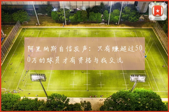 阿里纳斯自信发声：只有赚超过500万的球员才有资格与我交流